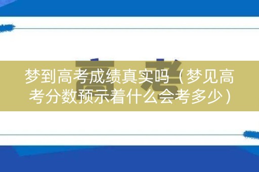 梦到高考成绩真实吗（梦见高考分数预示着什么会考多少）