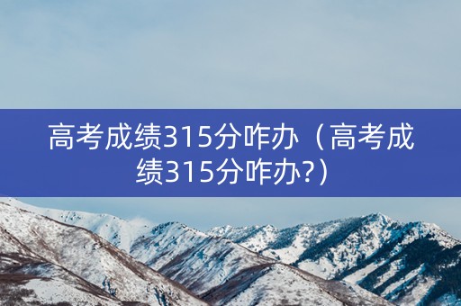 高考成绩315分咋办（高考成绩315分咋办?）