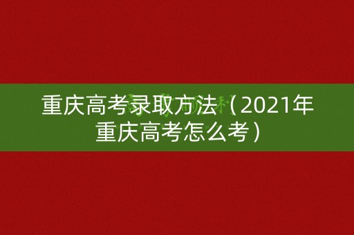 重庆高考录取方法（2021年重庆高考怎么考）