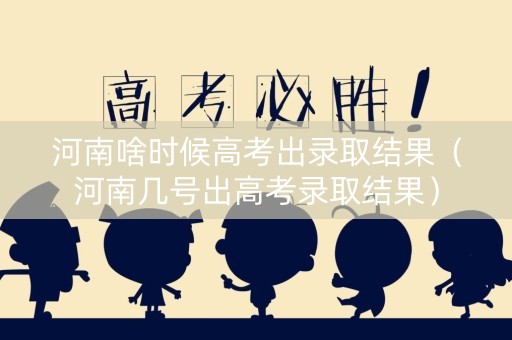 河南啥时候高考出录取结果（河南几号出高考录取结果）