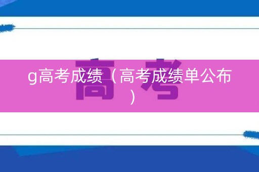 g高考成绩（高考成绩单公布）