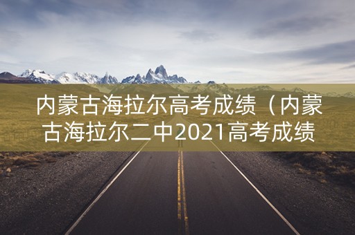 内蒙古海拉尔高考成绩（内蒙古海拉尔二中2021高考成绩）