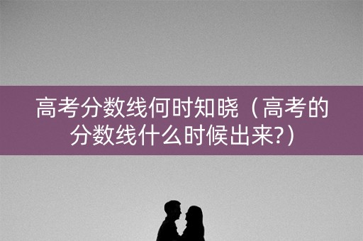 高考分数线何时知晓（高考的分数线什么时候出来?）