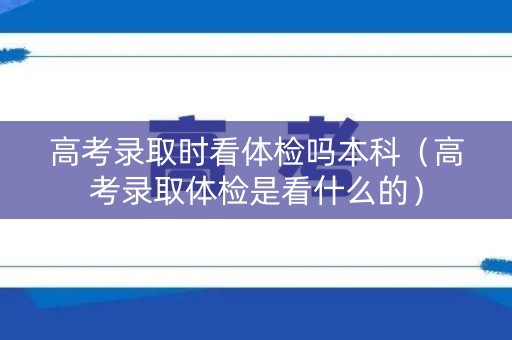 高考录取时看体检吗本科（高考录取体检是看什么的）