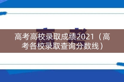 高考高校录取成绩2021（高考各校录取查询分数线）