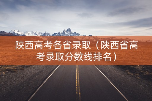 陕西高考各省录取（陕西省高考录取分数线排名）