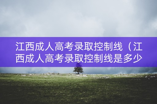 江西成人高考录取控制线（江西成人高考录取控制线是多少）