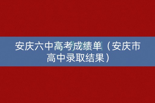 安庆六中高考成绩单（安庆市高中录取结果）