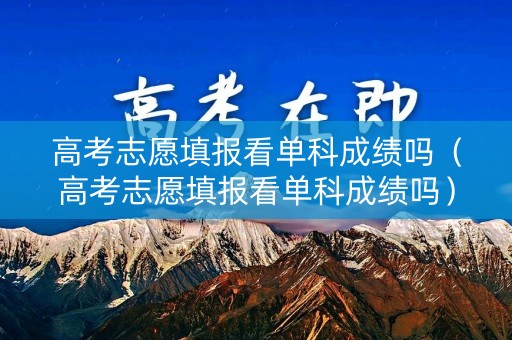 高考志愿填报看单科成绩吗（高考志愿填报看单科成绩吗）
