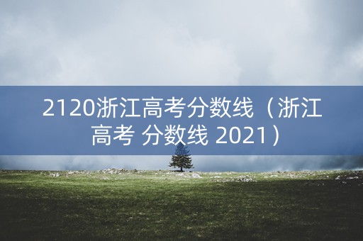 2120浙江高考分数线（浙江 高考 分数线 2021）