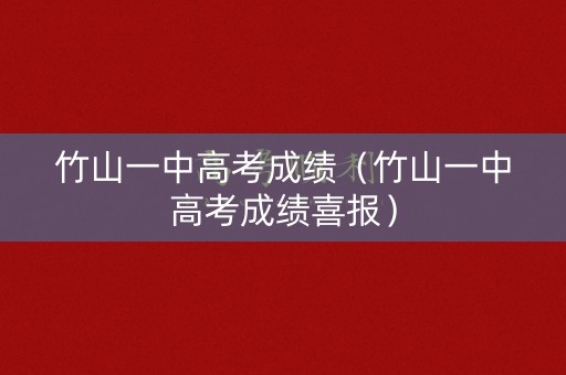 竹山一中高考成绩（竹山一中高考成绩喜报）