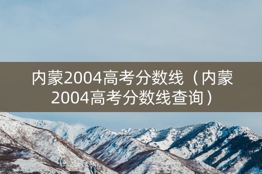 内蒙2004高考分数线（内蒙2004高考分数线查询）
