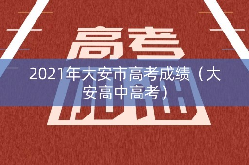 2021年大安市高考成绩（大安高中高考）