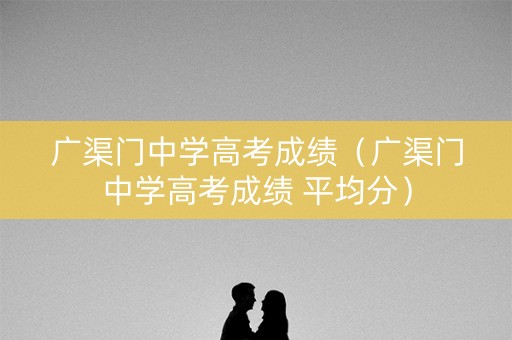 广渠门中学高考成绩（广渠门中学高考成绩 平均分）