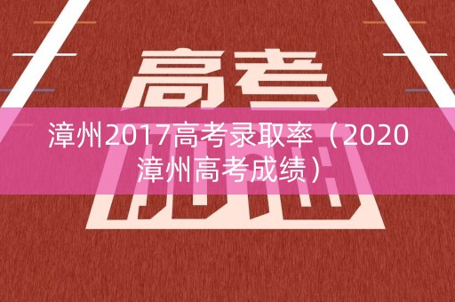 漳州2017高考录取率（2020漳州高考成绩）