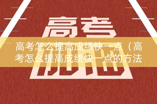 高考怎么提高成绩快一点（高考怎么提高成绩快一点的方法）