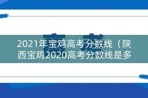 2021年宝鸡高考分数线（陕西宝鸡2020高考分数线是多少）