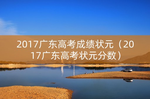 2017广东高考成绩状元（2017广东高考状元分数）