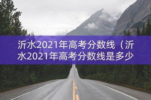 沂水2021年高考分数线（沂水2021年高考分数线是多少分）
