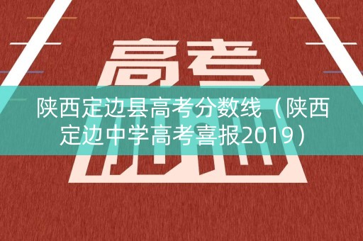 陕西定边县高考分数线（陕西定边中学高考喜报2019）