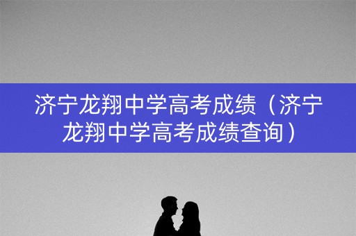 济宁龙翔中学高考成绩（济宁龙翔中学高考成绩查询）