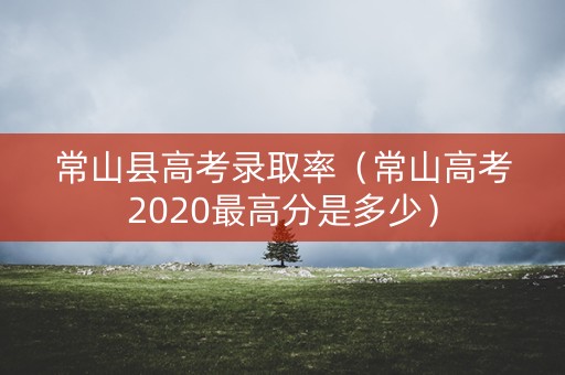 常山县高考录取率（常山高考2020最高分是多少）