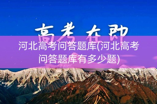 河北高考问答题库(河北高考问答题库有多少题)