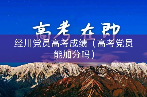 经川党员高考成绩（高考党员能加分吗）