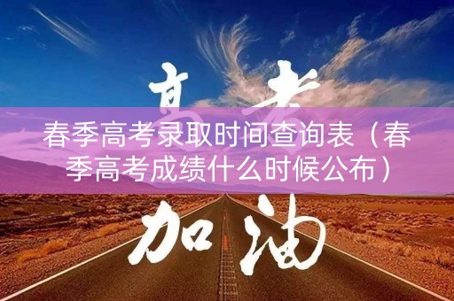 春季高考录取时间查询表（春季高考成绩什么时候公布）