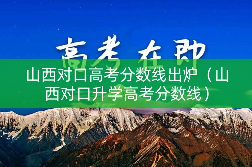 山西对口高考分数线出炉（山西对口升学高考分数线）