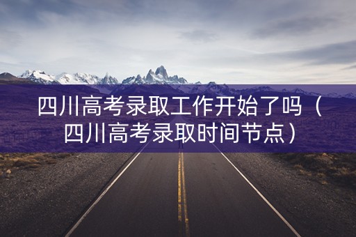 四川高考录取工作开始了吗（四川高考录取时间节点）