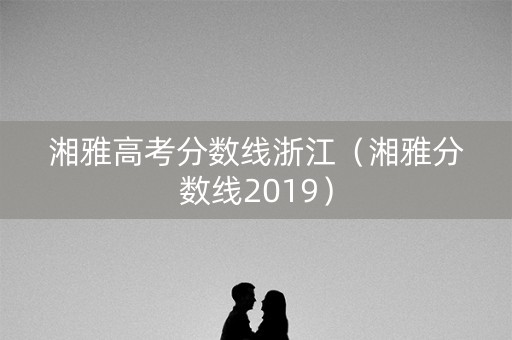 湘雅高考分数线浙江（湘雅分数线2019）