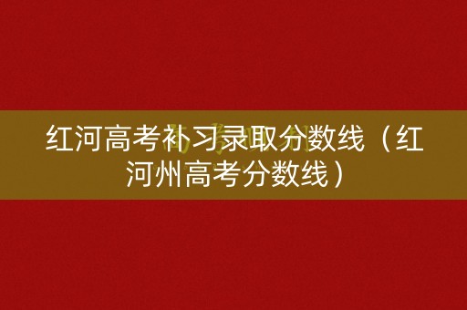 红河高考补习录取分数线（红河州高考分数线）