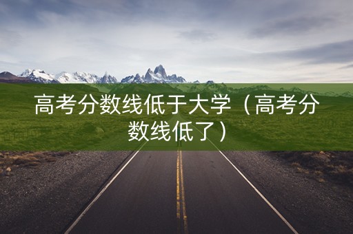 高考分数线低于大学（高考分数线低了）