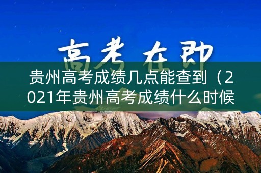贵州高考成绩几点能查到（2021年贵州高考成绩什么时候可以查询）