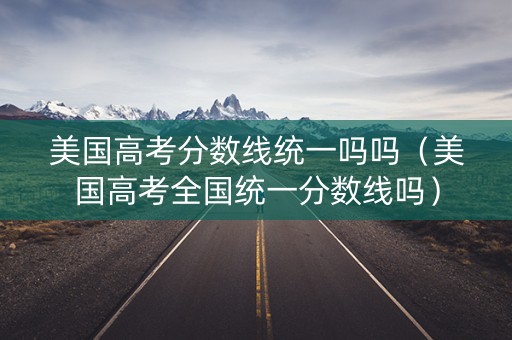 美国高考分数线统一吗吗（美国高考全国统一分数线吗）