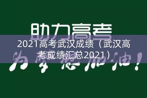 2021高考武汉成绩（武汉高考成绩汇总2021）