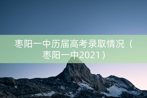 枣阳一中历届高考录取情况（枣阳一中2021）