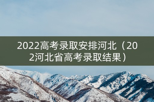 2022高考录取安排河北（202河北省高考录取结果）