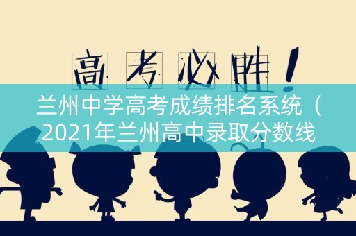 兰州中学高考成绩排名系统（2021年兰州高中录取分数线是多少?）