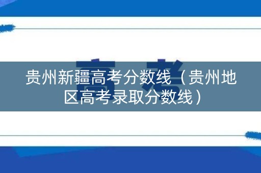 贵州新疆高考分数线（贵州地区高考录取分数线）