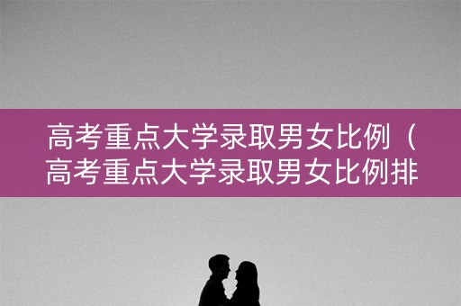 高考重点大学录取男女比例（高考重点大学录取男女比例排名）