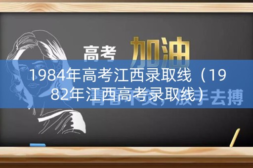 1984年高考江西录取线（1982年江西高考录取线）