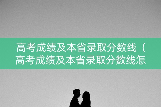 高考成绩及本省录取分数线（高考成绩及本省录取分数线怎么算）