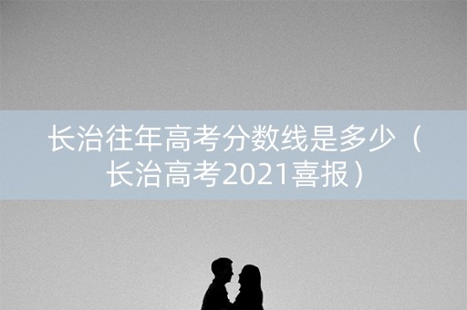 长治往年高考分数线是多少（长治高考2021喜报）