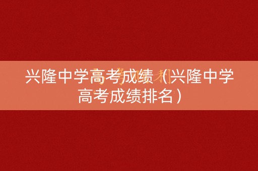 兴隆中学高考成绩（兴隆中学高考成绩排名）