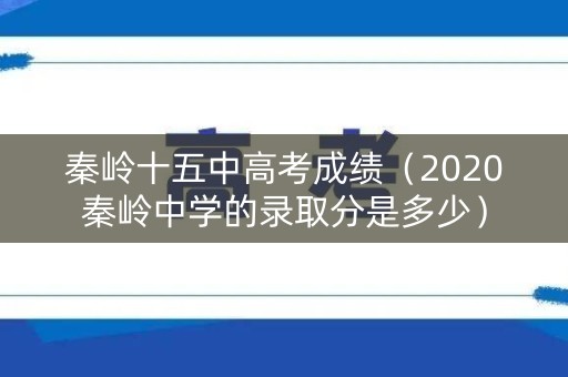 秦岭十五中高考成绩（2020秦岭中学的录取分是多少）