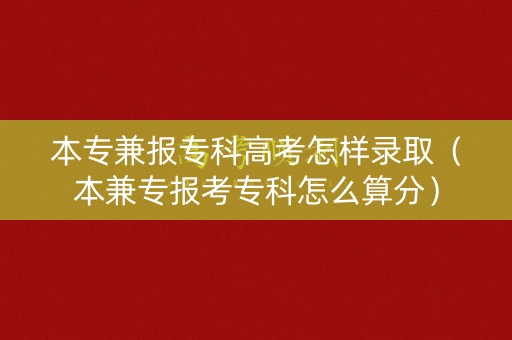 本专兼报专科高考怎样录取（本兼专报考专科怎么算分）