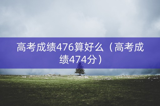 高考成绩476算好么（高考成绩474分）
