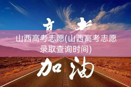 山西高考志愿(山西高考志愿录取查询时间)